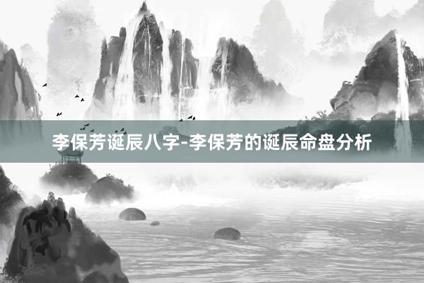 李保芳诞辰八字-李保芳的诞辰命盘分析
