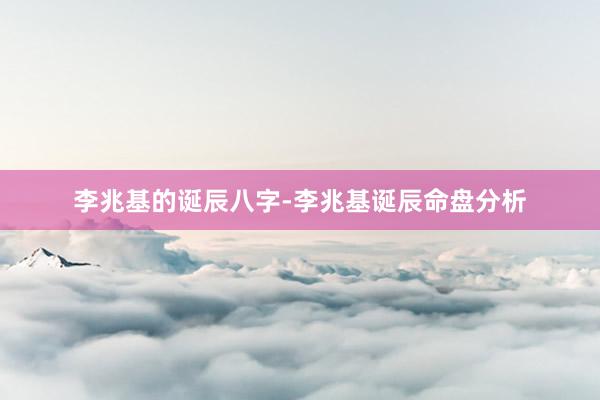 李兆基的诞辰八字-李兆基诞辰命盘分析