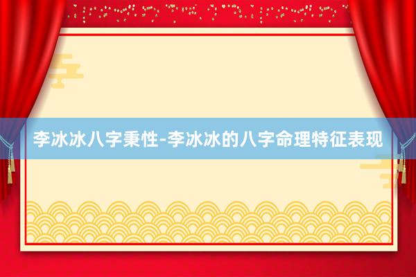 李冰冰八字秉性-李冰冰的八字命理特征表现