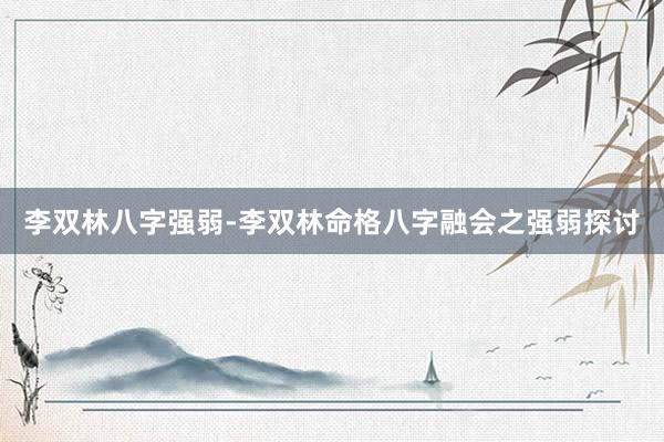 李双林八字强弱-李双林命格八字融会之强弱探讨