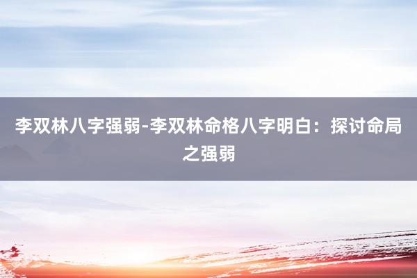 李双林八字强弱-李双林命格八字明白：探讨命局之强弱